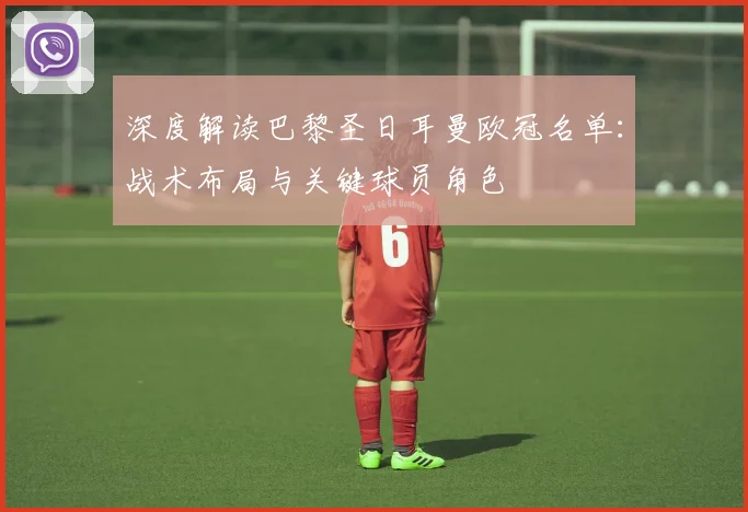 深度解读巴黎圣日耳曼欧冠名单：战术布局与关键球员角色
