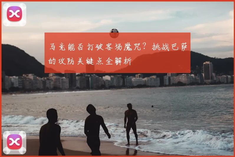 马竞能否打破客场魔咒？挑战巴萨的攻防关键点全解析