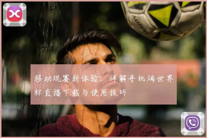 移动观赛新体验：详解手机端世界杯直播下载与使用技巧