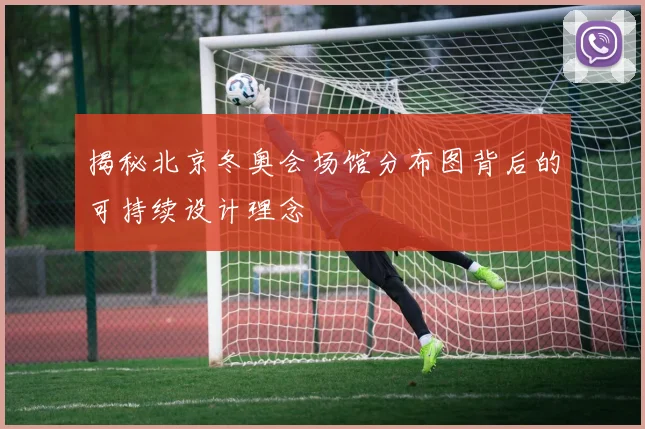 揭秘北京冬奥会场馆分布图背后的可持续设计理念