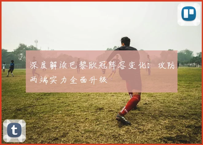 深度解读巴黎欧冠阵容变化：攻防两端实力全面升级