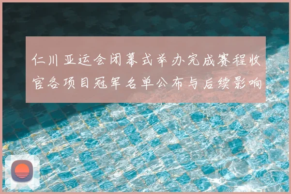 仁川亚运会闭幕式举办完成赛程收官各项目冠军名单公布与后续影响