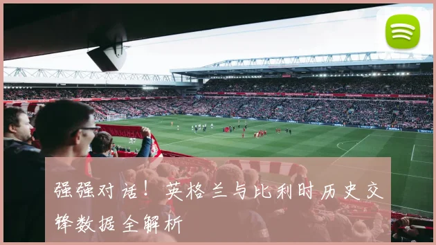 强强对话！英格兰与比利时历史交锋数据全解析