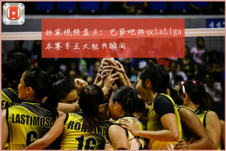 独家视频盘点：巴萨吧热议LaLiga本赛季五大经典瞬间