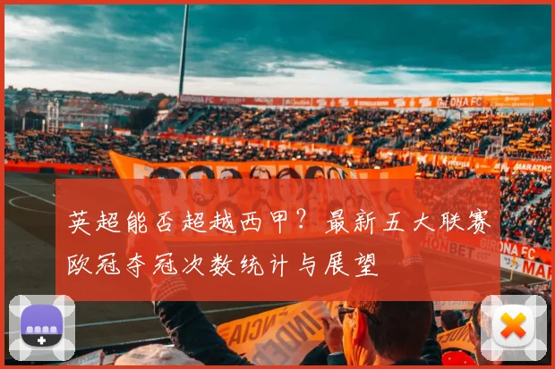 英超能否超越西甲？最新五大联赛欧冠夺冠次数统计与展望