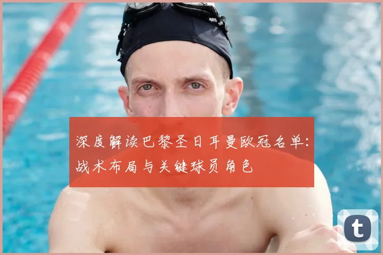 深度解读巴黎圣日耳曼欧冠名单：战术布局与关键球员角色