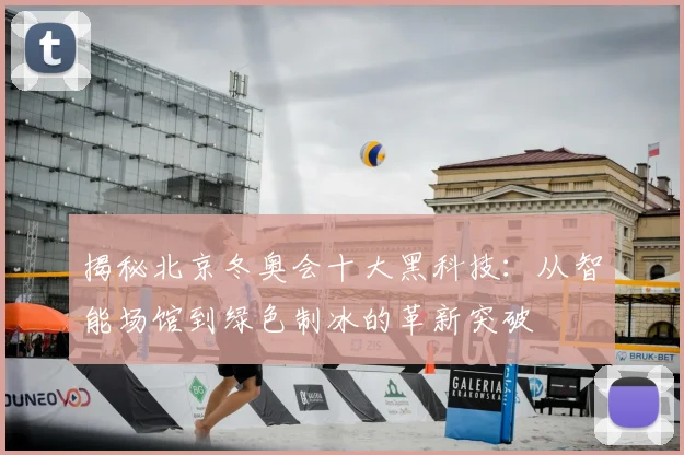 揭秘北京冬奥会十大黑科技：从智能场馆到绿色制冰的革新突破