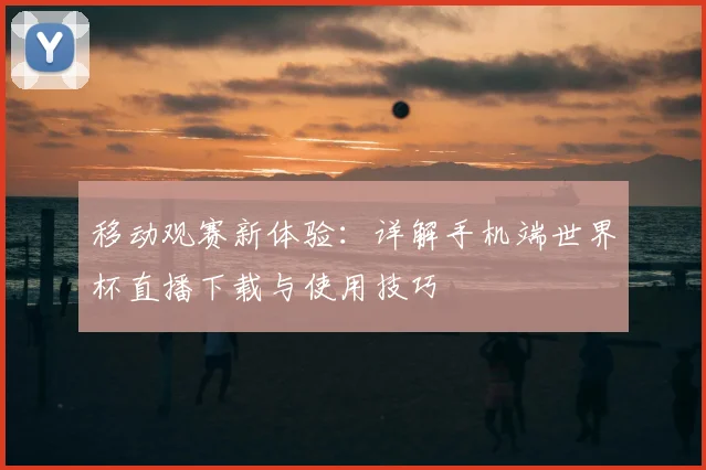 移动观赛新体验：详解手机端世界杯直播下载与使用技巧