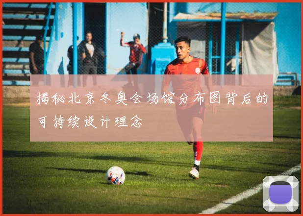 揭秘北京冬奥会场馆分布图背后的可持续设计理念