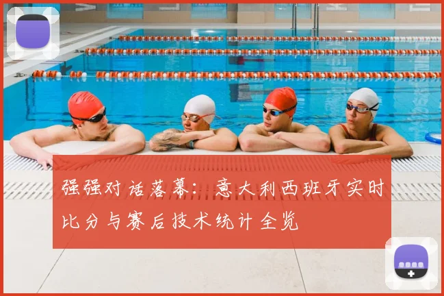 强强对话落幕：意大利西班牙实时比分与赛后技术统计全览